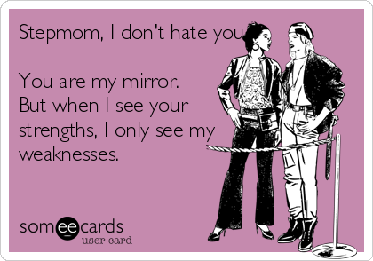 Stepmom, I don't hate you.

You are my mirror.
But when I see your 
strengths, I only see my
weaknesses.