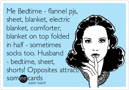 Me Bedtime - flannel pjs,
sheet, blanket, electric
blanket, comforter,
blanket on top folded
in half - sometimes
socks too. Husband
- bedtime, sheet,
shorts! Opposites attract!