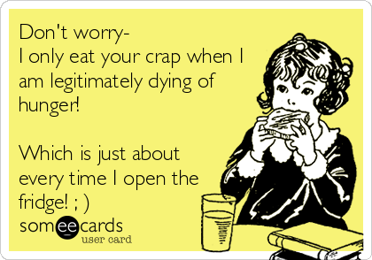 Don't worry- 
I only eat your crap when I
am legitimately dying of
hunger!

Which is just about
every time I open the
fridge! ; )