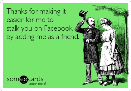 Thanks for making it
easier for me to
stalk you on Facebook
by adding me as a friend.