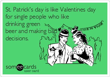 St. Patrick's day is like Valentines day
for single people who like
drinking green
beer and making bad
decisions.