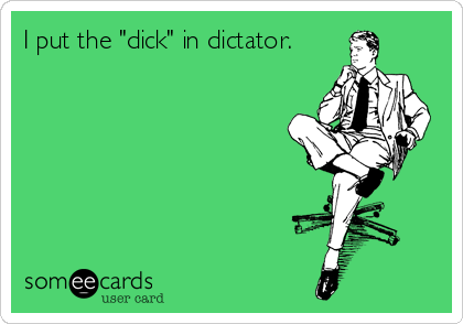 I put the "dick" in dictator.
