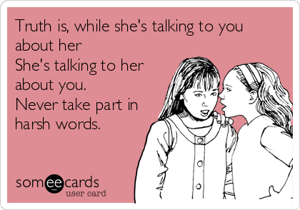 Truth is, while she's talking to you
about her
She's talking to her
about you. 
Never take part in
harsh words.