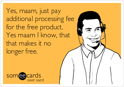 Yes, maam, just pay
additional processing fee
for the free product.
Yes maam I know, that
that makes it no
longer free.
