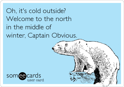 Oh, it's cold outside?  
Welcome to the north
in the middle of 
winter, Captain Obvious. 