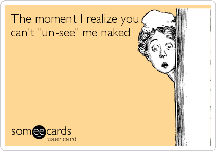 The moment I realize you
can't "un-see" me naked