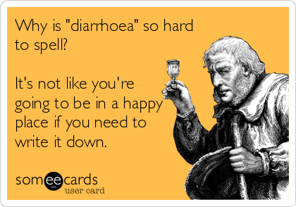 Why is "diarrhoea" so hard
to spell? 

It's not like you're
going to be in a happy
place if you need to
write it down.