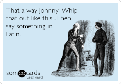 That a way Johnny! Whip
that out like this...Then
say something in
Latin.