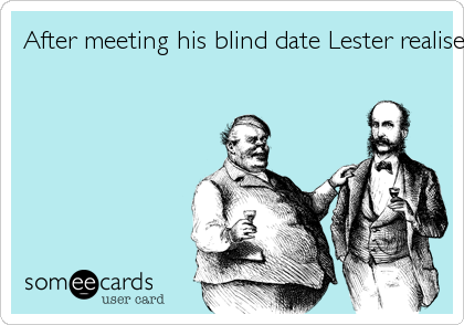 After meeting his blind date Lester realised his friends had shafted him yet again.