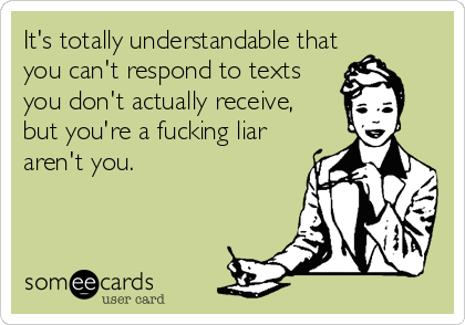 It's totally understandable that
you can't respond to texts
you don't actually receive, 
but you're a fucking liar
aren't you.