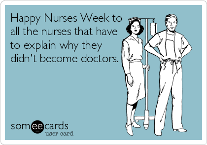 Happy Nurses Week to
all the nurses that have
to explain why they
didn't become doctors.
