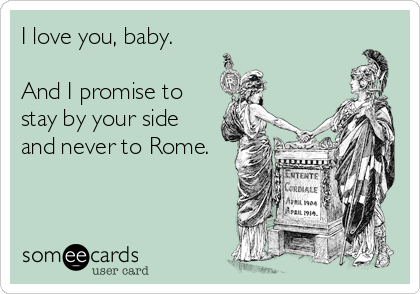 I love you, baby.

And I promise to 
stay by your side 
and never to Rome.