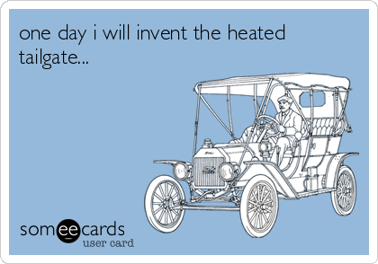 one day i will invent the heated
tailgate...