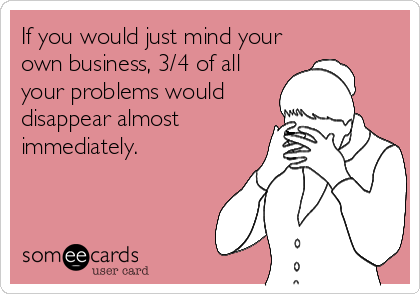 If you would just mind your
own business, 3/4 of all
your problems would
disappear almost
immediately.