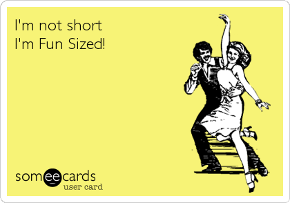 I'm not short
I'm Fun Sized!