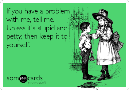 If you have a problem
with me, tell me. 
Unless it's stupid and
petty; then keep it to
yourself.