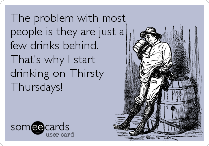 The problem with most
people is they are just a
few drinks behind.
That's why I start
drinking on Thirsty
Thursdays!