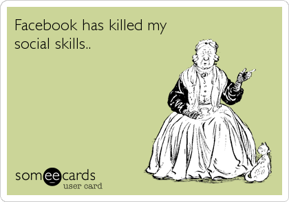 Facebook has killed my
social skills..