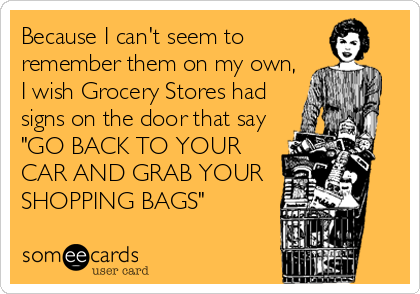 Because I can't seem to
remember them on my own,
I wish Grocery Stores had
signs on the door that say
"GO BACK TO YOUR
CAR AND GRAB YOUR 
SHOPPING BAGS"