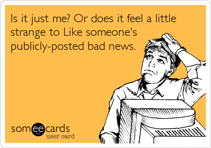 Is it just me? Or does it feel a little
strange to Like someone's
publicly-posted bad news.