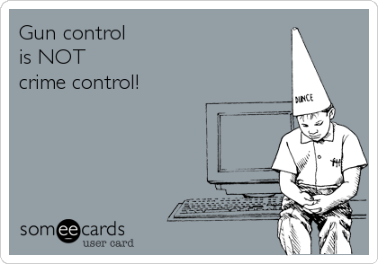 Gun control 
is NOT 
crime control!