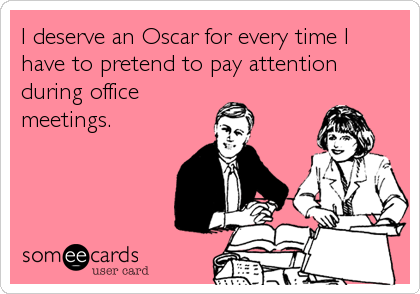 I deserve an Oscar for every time Ihave to pretend to pay attention during officemeetings.