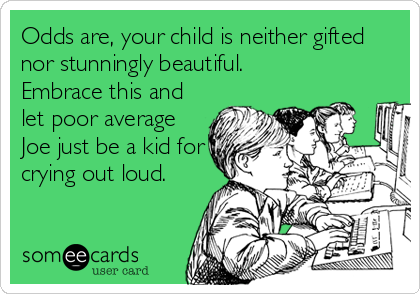 Odds are, your child is neither gifted
nor stunningly beautiful.
Embrace this and
let poor average
Joe just be a kid for
crying out loud.