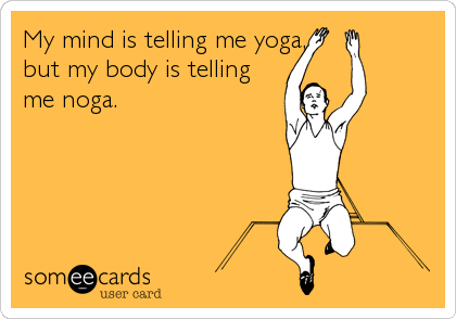 My mind is telling me yoga,
but my body is telling
me noga.