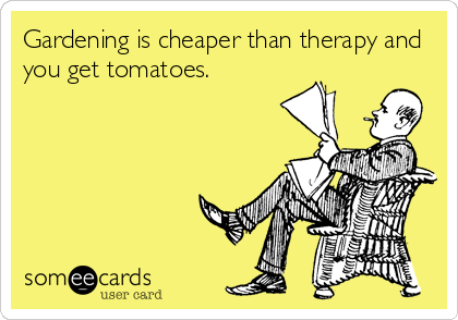 Gardening is cheaper than therapy and
you get tomatoes.