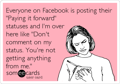 Everyone on Facebook is posting their
"Paying it forward"
statuses and I'm over
here like "Don't
comment on my
status. You're not
getting anything
from me."