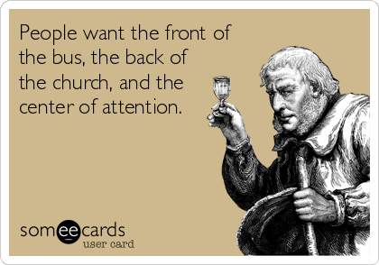 People want the front of
the bus, the back of
the church, and the
center of attention.