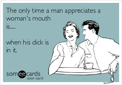 The only time a man appreciates a
woman's mouth
is.....

when his dick is
in it.