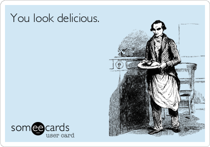 You look delicious.