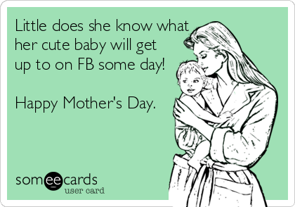 Little does she know what
her cute baby will get
up to on FB some day!

Happy Mother's Day.