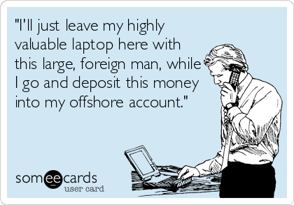 "I'll just leave my highly
valuable laptop here with
this large, foreign man, while
I go and deposit this money
into my offshore account."