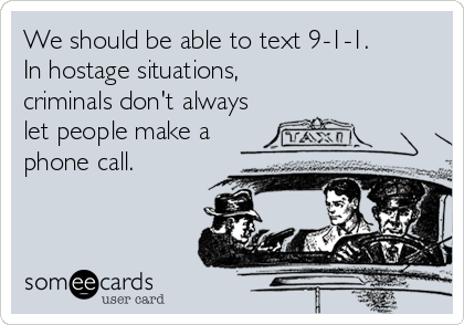 We should be able to text 9-1-1.
In hostage situations, 
criminals don't always
let people make a
phone call.