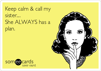 Keep calm & call my
sister....
She ALWAYS has a
plan.