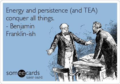 Energy and persistence (and TEA)
conquer all things.
- Benjamin
Franklin-ish