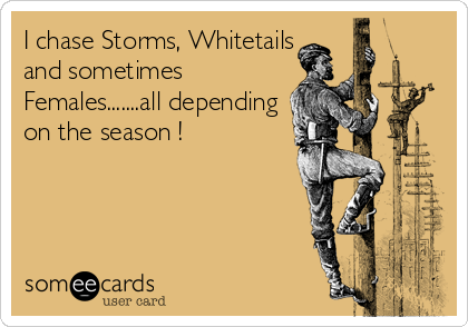I chase Storms, Whitetails
and sometimes
Females.......all depending
on the season !