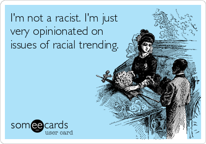 I'm not a racist. I'm just
very opinionated on
issues of racial trending.