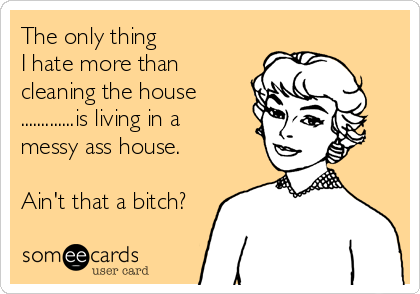 The only thing
I hate more than
cleaning the house
.............is living in a
messy ass house.

Ain't that a bitch?