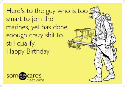 Here's to the guy who is too
smart to join the
marines, yet has done
enough crazy shit to
still qualify. 
Happy Birthday!