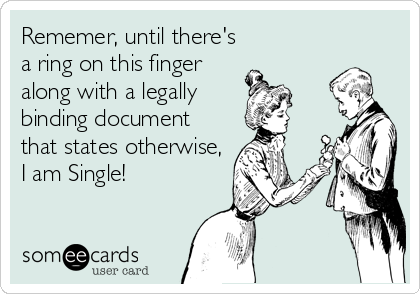 Rememer, until there's
a ring on this finger
along with a legally
binding document
that states otherwise,
I am Single!