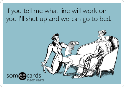 If you tell me what line will work on
you I'll shut up and we can go to bed.