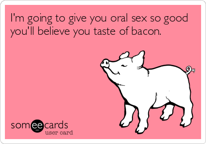 I M Going To Give You Oral Sex So Good You Ll Believe You Taste Of Bacon Flirting Ecard