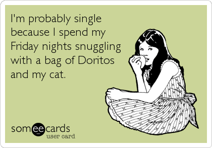 I'm probably single 
because I spend my
Friday nights snuggling
with a bag of Doritos
and my cat.