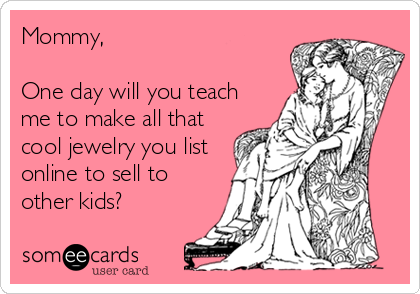 Mommy, 

One day will you teach
me to make all that
cool jewelry you list
online to sell to
other kids?
