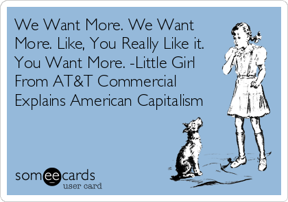 We Want More. We Want
More. Like, You Really Like it.
You Want More. -Little Girl
From AT&T Commercial
Explains American Capitalism