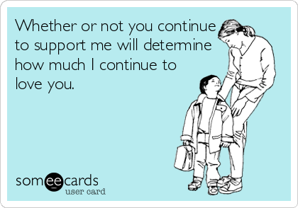 Whether or not you continue
to support me will determine
how much I continue to
love you.