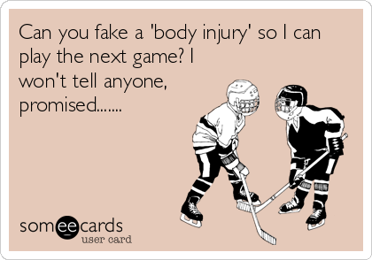 Can you fake a 'body injury' so I can
play the next game? I
won't tell anyone,
promised.......